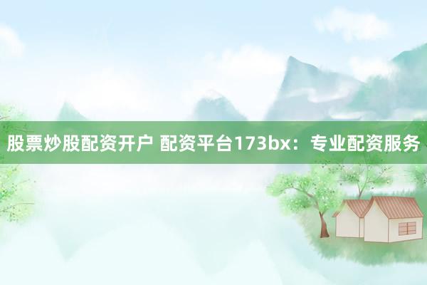 股票炒股配资开户 配资平台173bx：专业配资服务