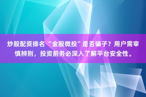 炒股配资排名 “金股微投”是否骗子？用户需审慎辨别，投资前务必深入了解平台安全性。