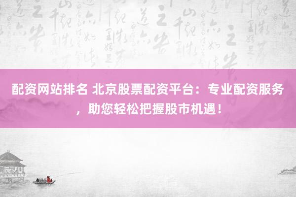 配资网站排名 北京股票配资平台：专业配资服务，助您轻松把握股市机遇！