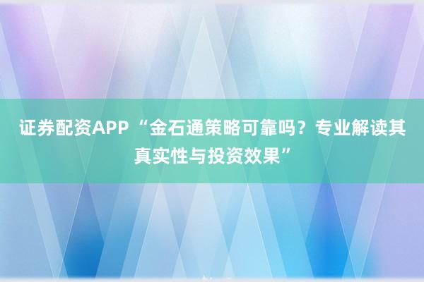 证券配资APP “金石通策略可靠吗？专业解读其真实性与投资效果”