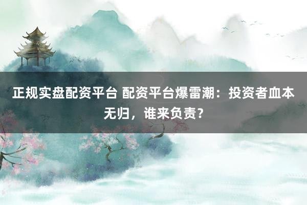 正规实盘配资平台 配资平台爆雷潮：投资者血本无归，谁来负责？