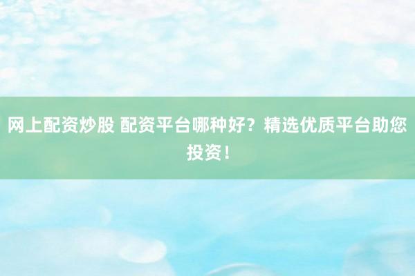 网上配资炒股 配资平台哪种好？精选优质平台助您投资！