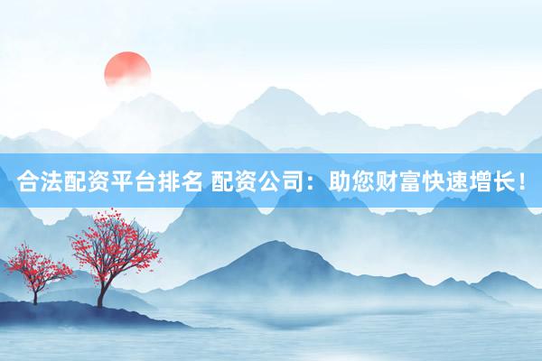 合法配资平台排名 配资公司：助您财富快速增长！