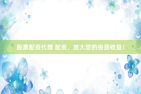 股票配资代理 配资，放大您的投资收益！