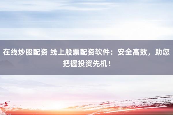 在线炒股配资 线上股票配资软件：安全高效，助您把握投资先机！