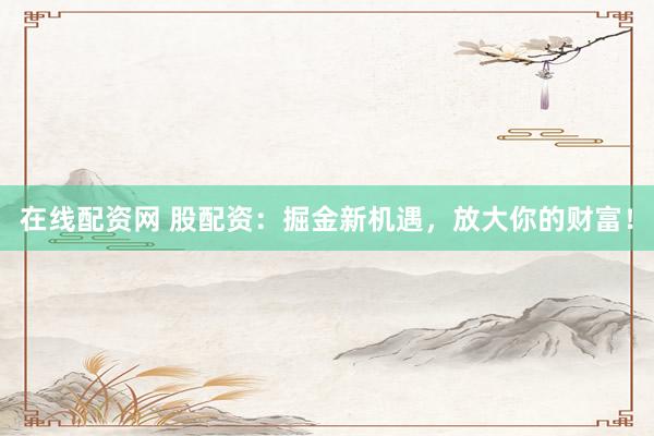 在线配资网 股配资：掘金新机遇，放大你的财富！
