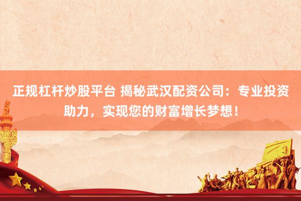 正规杠杆炒股平台 揭秘武汉配资公司：专业投资助力，实现您的财富增长梦想！