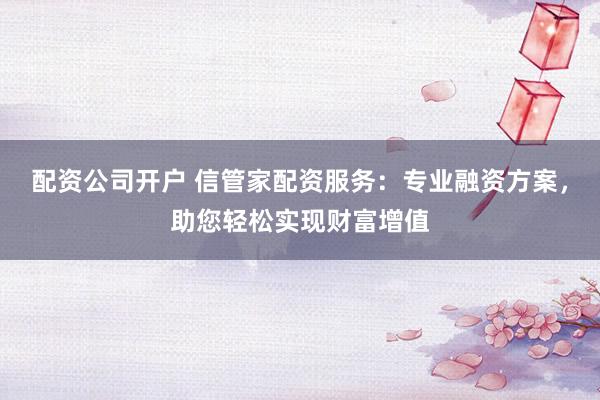 配资公司开户 信管家配资服务：专业融资方案，助您轻松实现财富增值
