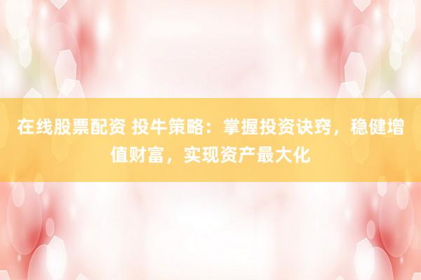 在线股票配资 投牛策略：掌握投资诀窍，稳健增值财富，实现资产最大化