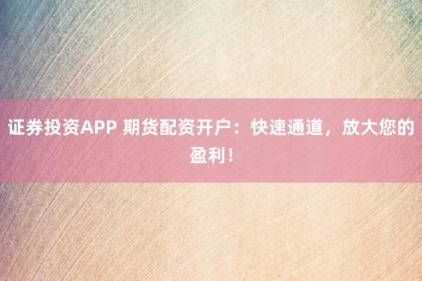 证券投资APP 期货配资开户：快速通道，放大您的盈利！