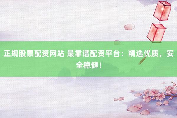 正规股票配资网站 最靠谱配资平台：精选优质，安全稳健！