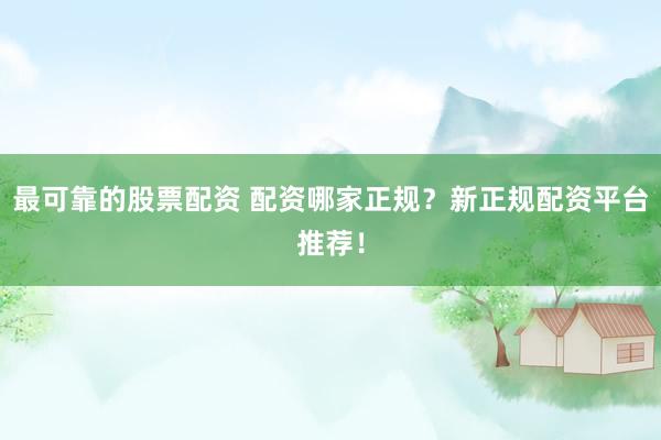 最可靠的股票配资 配资哪家正规？新正规配资平台推荐！