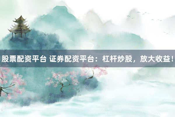 股票配资平台 证券配资平台：杠杆炒股，放大收益！
