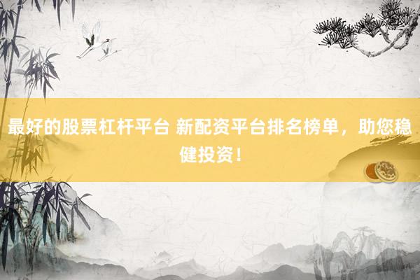 最好的股票杠杆平台 新配资平台排名榜单，助您稳健投资！