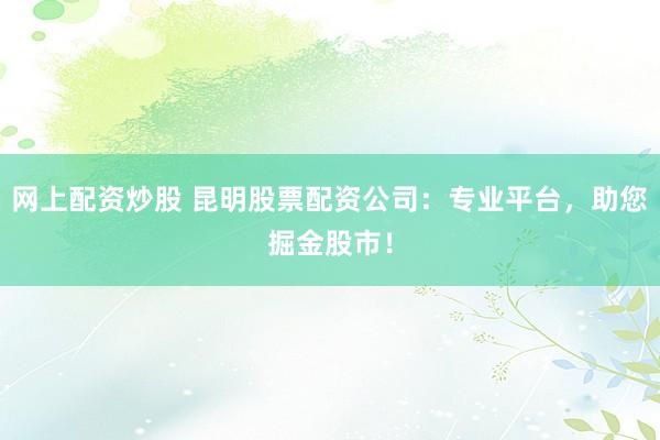 网上配资炒股 昆明股票配资公司：专业平台，助您掘金股市！