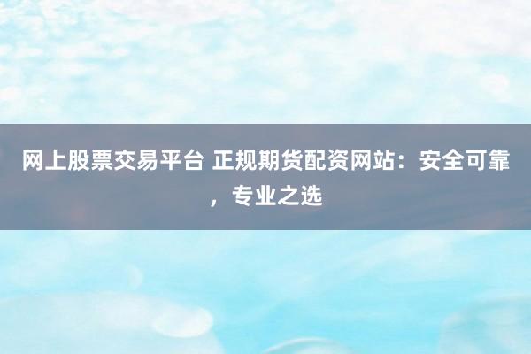 网上股票交易平台 正规期货配资网站：安全可靠，专业之选