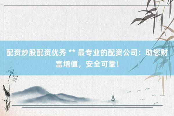配资炒股配资优秀 ** 最专业的配资公司：助您财富增值，安全可靠！