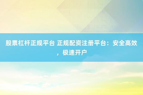 股票杠杆正规平台 正规配资注册平台：安全高效，极速开户