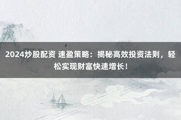 2024炒股配资 速盈策略:揭秘高效投资法则,轻松实现财富快速增长!