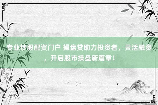 专业炒股配资门户 操盘贷助力投资者，灵活融资，开启股市操盘新篇章！
