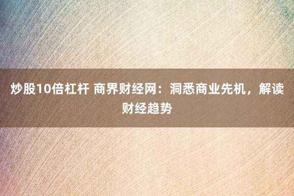 炒股10倍杠杆 商界财经网：洞悉商业先机，解读财经趋势