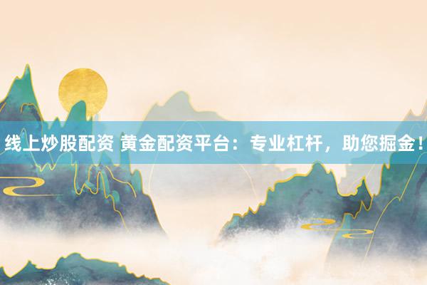 线上炒股配资 黄金配资平台：专业杠杆，助您掘金！
