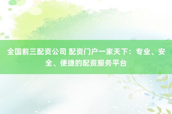 全国前三配资公司 配资门户一家天下：专业、安全、便捷的配资服务平台