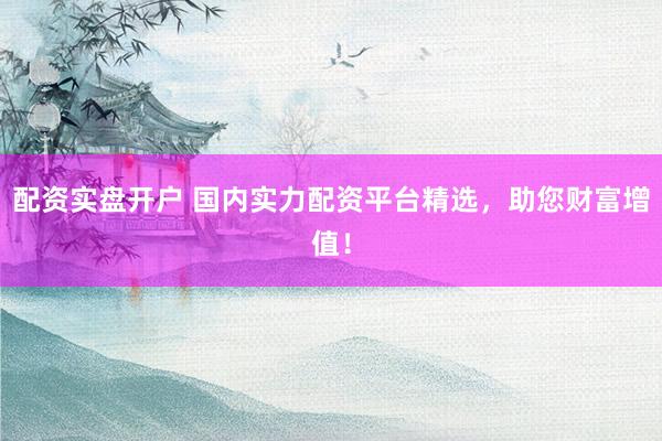 配资实盘开户 国内实力配资平台精选，助您财富增值！