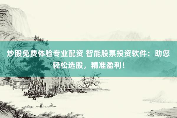 炒股免费体验专业配资 智能股票投资软件：助您轻松选股，精准盈利！