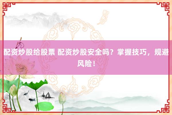 配资炒股给股票 配资炒股安全吗？掌握技巧，规避风险！