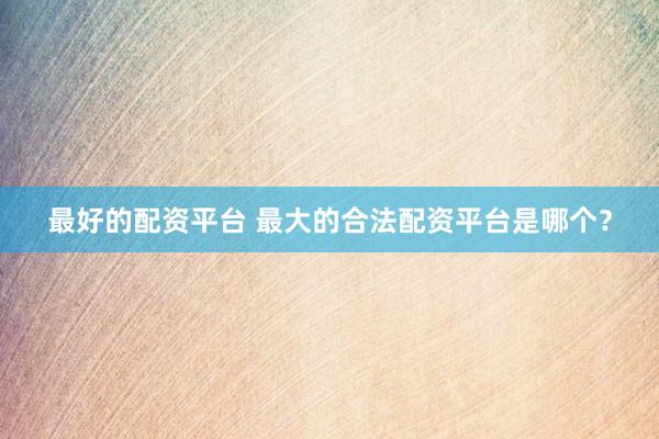 最好的配资平台 最大的合法配资平台是哪个？