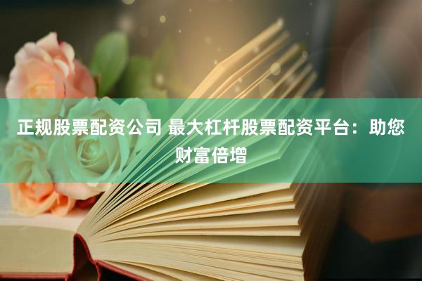 正规股票配资公司 最大杠杆股票配资平台：助您财富倍增