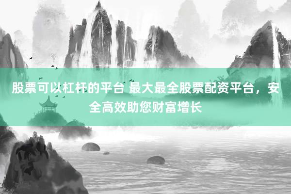股票可以杠杆的平台 最大最全股票配资平台，安全高效助您财富增长