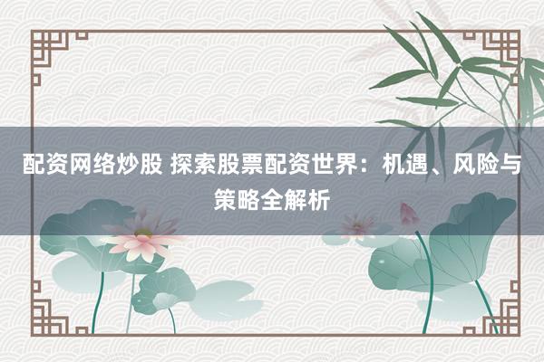 配资网络炒股 探索股票配资世界：机遇、风险与策略全解析