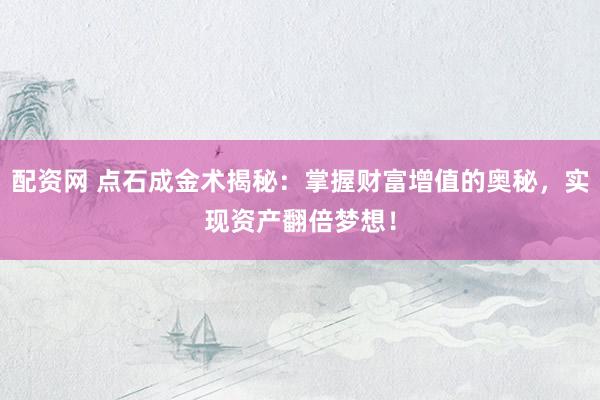 配资网 点石成金术揭秘：掌握财富增值的奥秘，实现资产翻倍梦想！