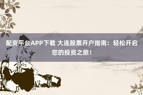 配资平台APP下载 大连股票开户指南：轻松开启您的投资之旅！