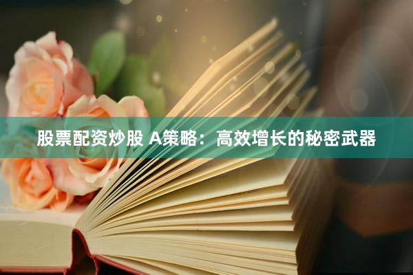 股票配资炒股 A策略：高效增长的秘密武器