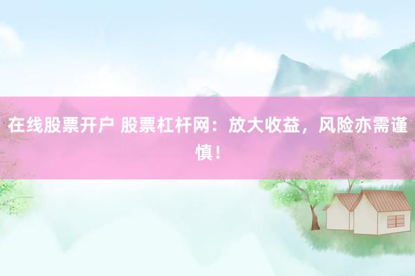 在线股票开户 股票杠杆网：放大收益，风险亦需谨慎！