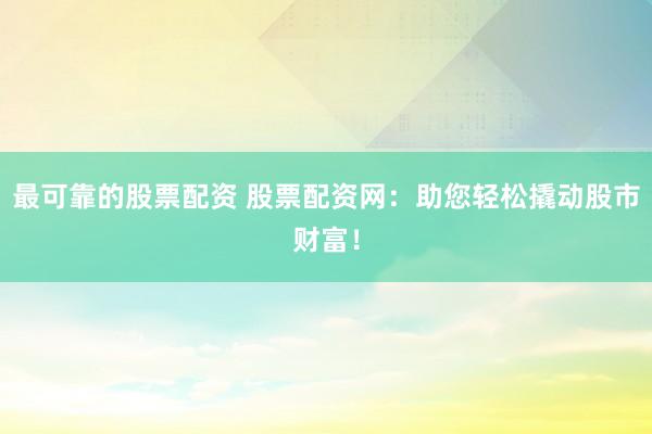 最可靠的股票配资 股票配资网：助您轻松撬动股市财富！