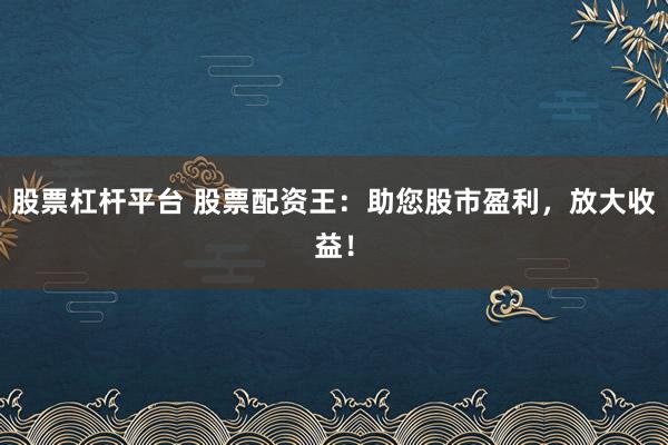 股票杠杆平台 股票配资王：助您股市盈利，放大收益！