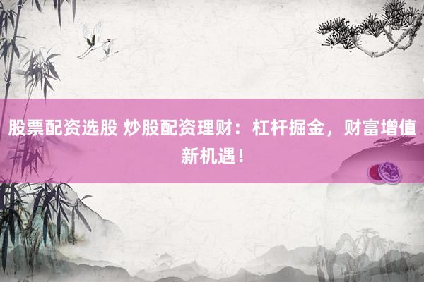 股票配资选股 炒股配资理财：杠杆掘金，财富增值新机遇！