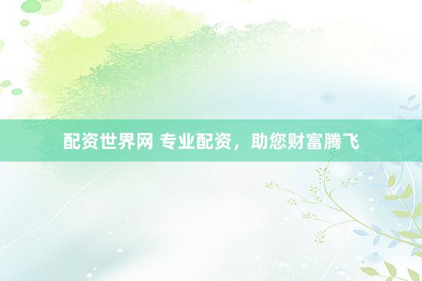 配资世界网 专业配资,助您财富腾飞