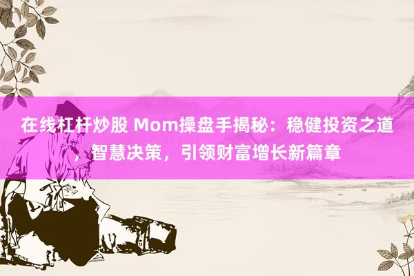 在线杠杆炒股 Mom操盘手揭秘：稳健投资之道，智慧决策，引领财富增长新篇章