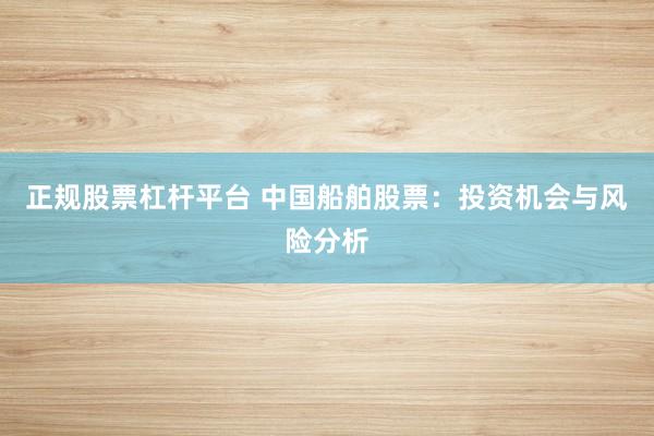正规股票杠杆平台 中国船舶股票：投资机会与风险分析