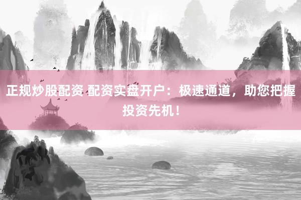 正规炒股配资 配资实盘开户：极速通道，助您把握投资先机！