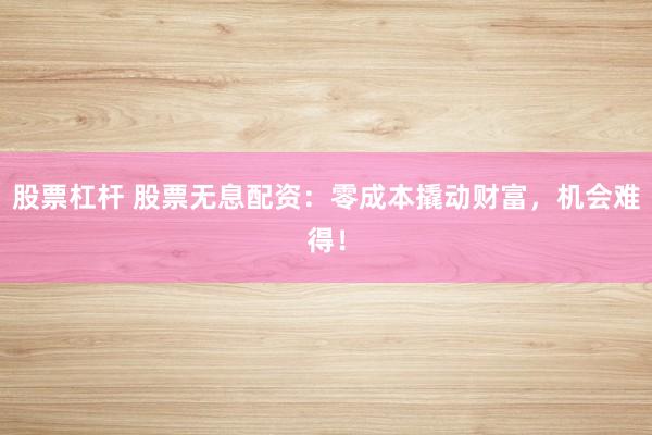 股票杠杆 股票无息配资：零成本撬动财富，机会难得！