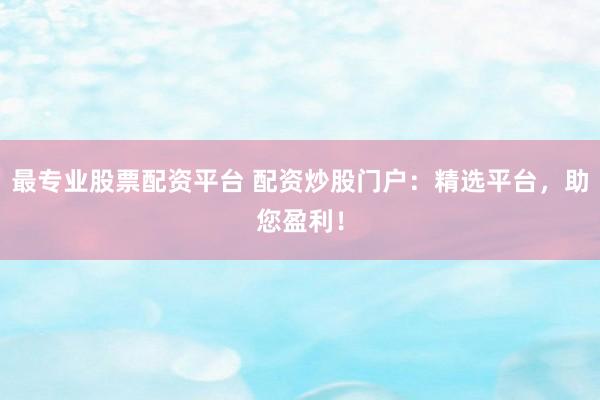 最专业股票配资平台 配资炒股门户：精选平台，助您盈利！
