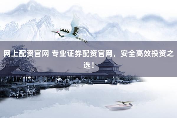 网上配资官网 专业证券配资官网,安全高效投资之选!