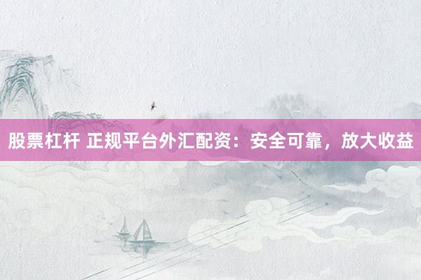 股票杠杆 正规平台外汇配资：安全可靠，放大收益