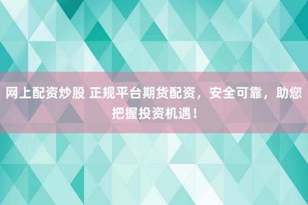 网上配资炒股 正规平台期货配资，安全可靠，助您把握投资机遇！